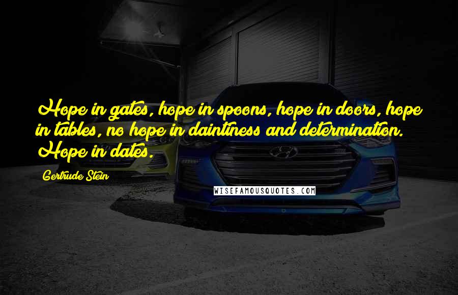 Gertrude Stein Quotes: Hope in gates, hope in spoons, hope in doors, hope in tables, no hope in daintiness and determination. Hope in dates.