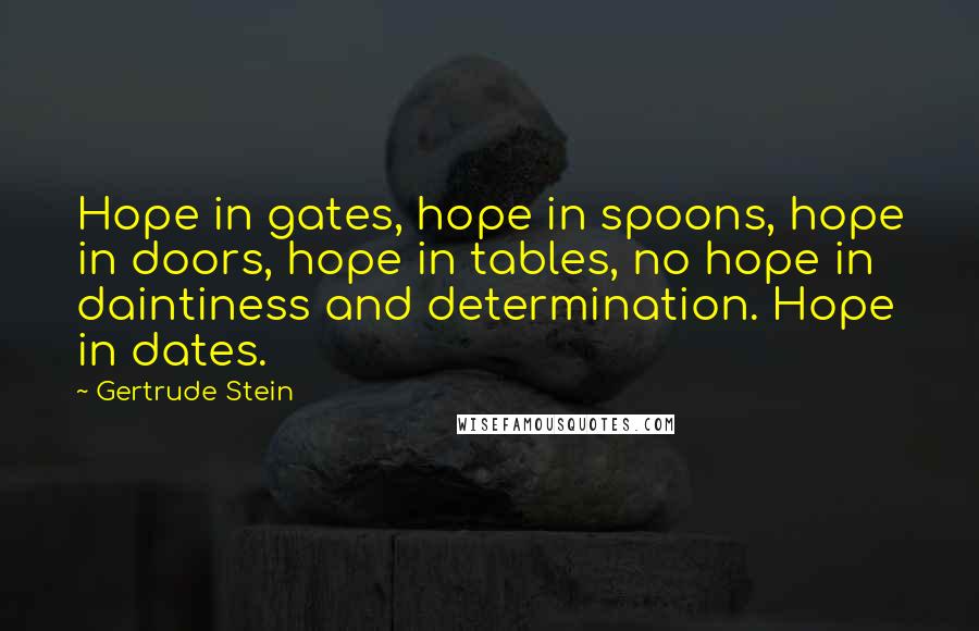 Gertrude Stein Quotes: Hope in gates, hope in spoons, hope in doors, hope in tables, no hope in daintiness and determination. Hope in dates.