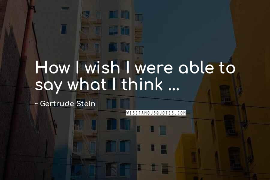 Gertrude Stein Quotes: How I wish I were able to say what I think ...