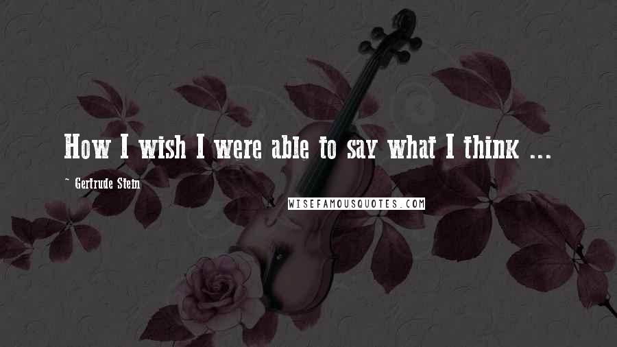 Gertrude Stein Quotes: How I wish I were able to say what I think ...