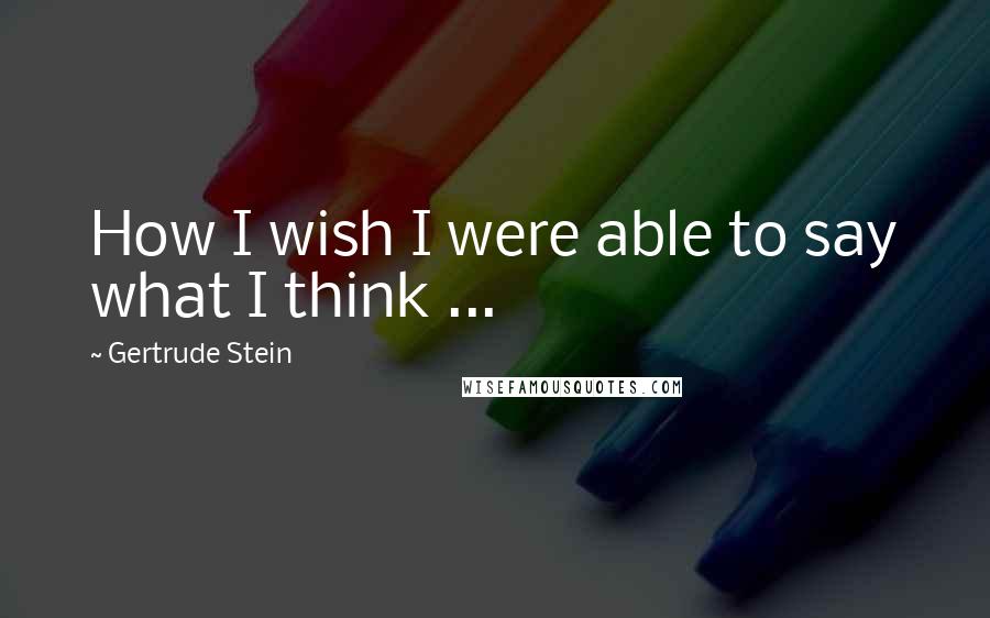 Gertrude Stein Quotes: How I wish I were able to say what I think ...