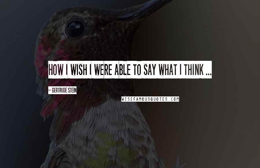 Gertrude Stein Quotes: How I wish I were able to say what I think ...