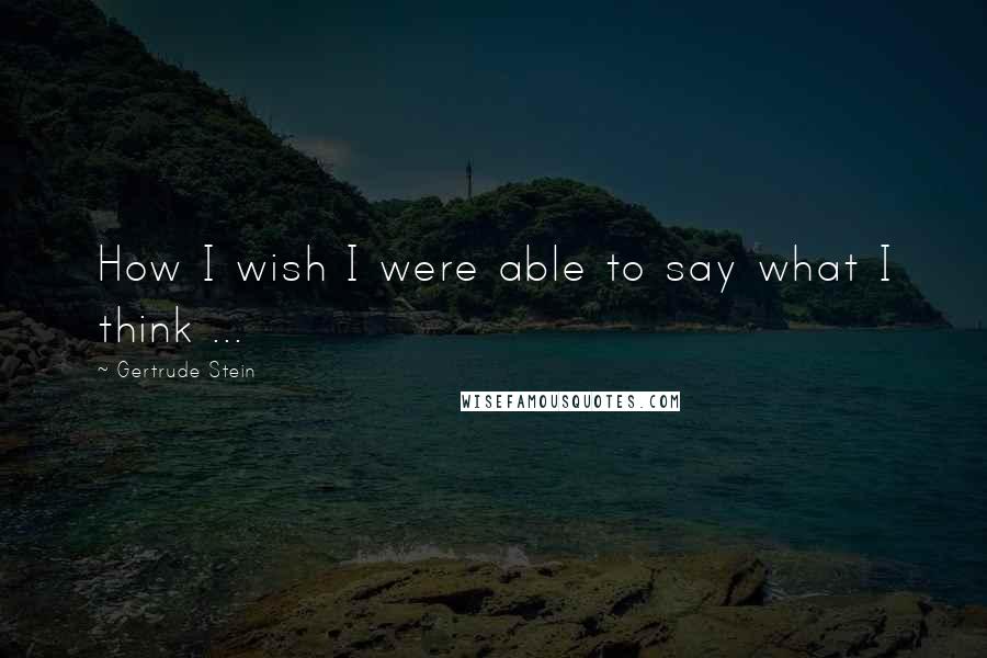 Gertrude Stein Quotes: How I wish I were able to say what I think ...