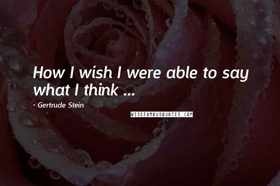 Gertrude Stein Quotes: How I wish I were able to say what I think ...