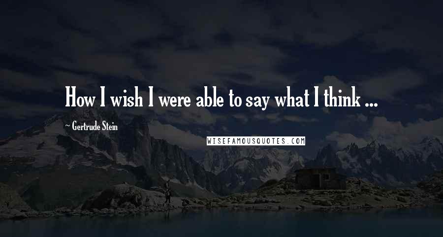 Gertrude Stein Quotes: How I wish I were able to say what I think ...