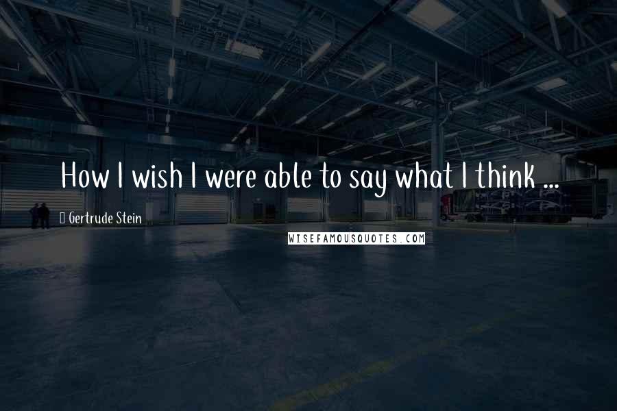 Gertrude Stein Quotes: How I wish I were able to say what I think ...