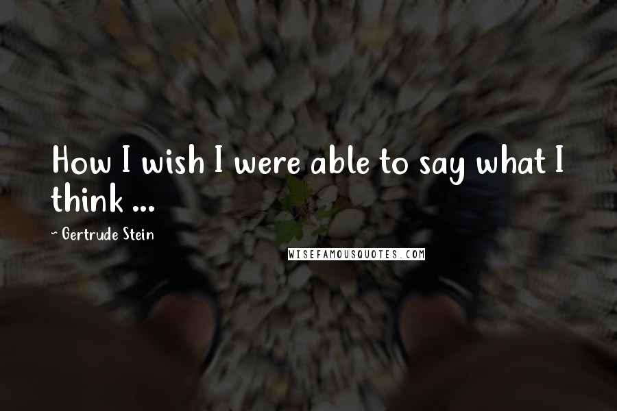 Gertrude Stein Quotes: How I wish I were able to say what I think ...