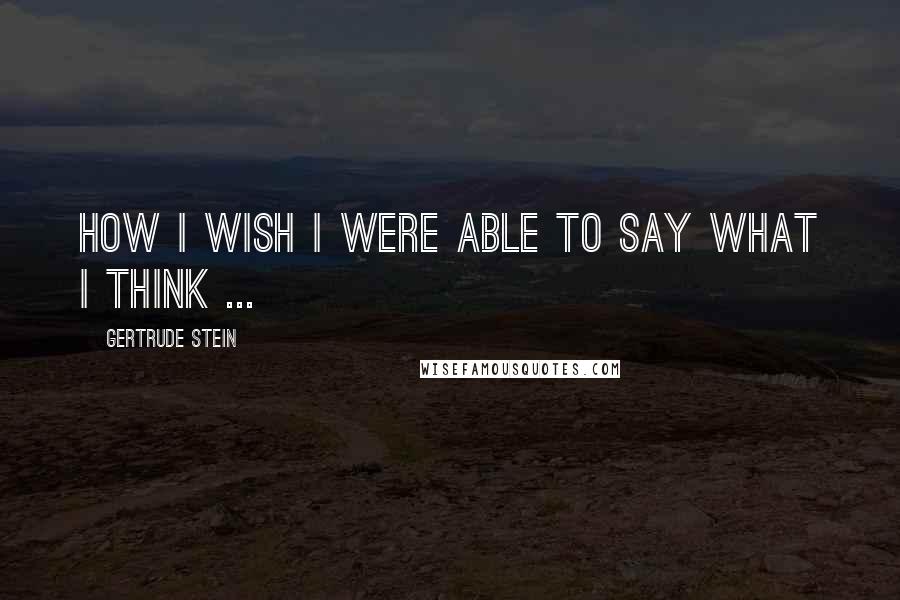 Gertrude Stein Quotes: How I wish I were able to say what I think ...