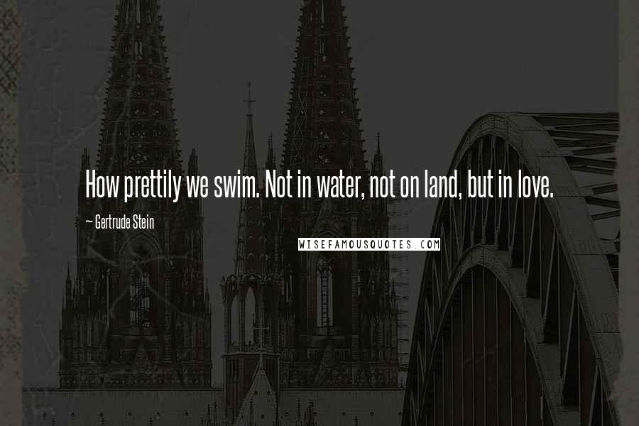 Gertrude Stein Quotes: How prettily we swim. Not in water, not on land, but in love.