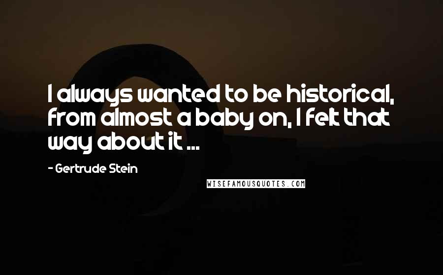 Gertrude Stein Quotes: I always wanted to be historical, from almost a baby on, I felt that way about it ...