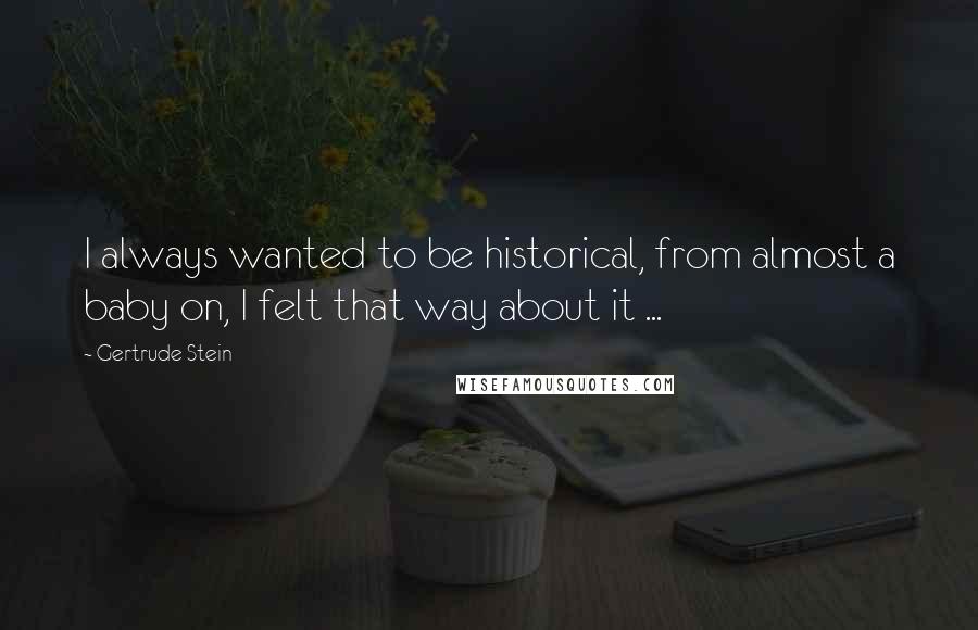 Gertrude Stein Quotes: I always wanted to be historical, from almost a baby on, I felt that way about it ...