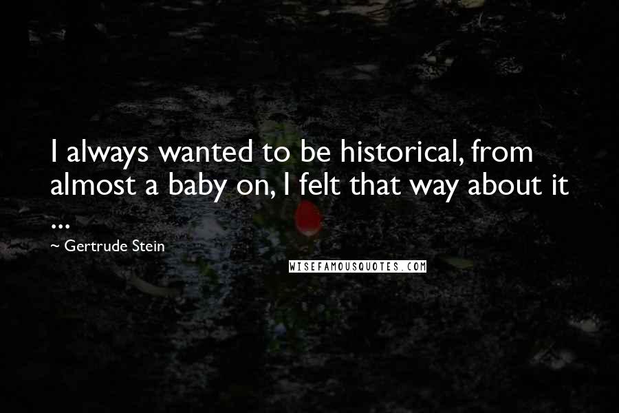 Gertrude Stein Quotes: I always wanted to be historical, from almost a baby on, I felt that way about it ...