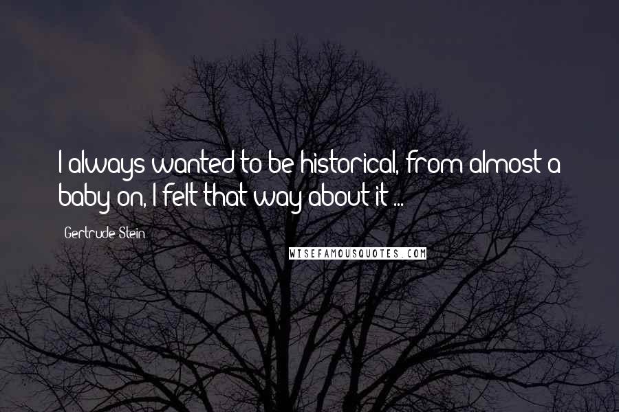 Gertrude Stein Quotes: I always wanted to be historical, from almost a baby on, I felt that way about it ...