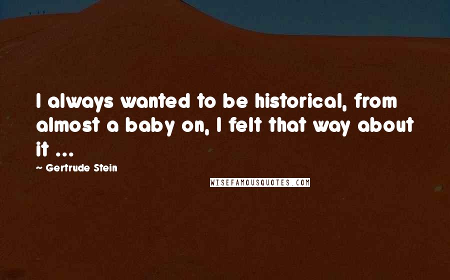 Gertrude Stein Quotes: I always wanted to be historical, from almost a baby on, I felt that way about it ...