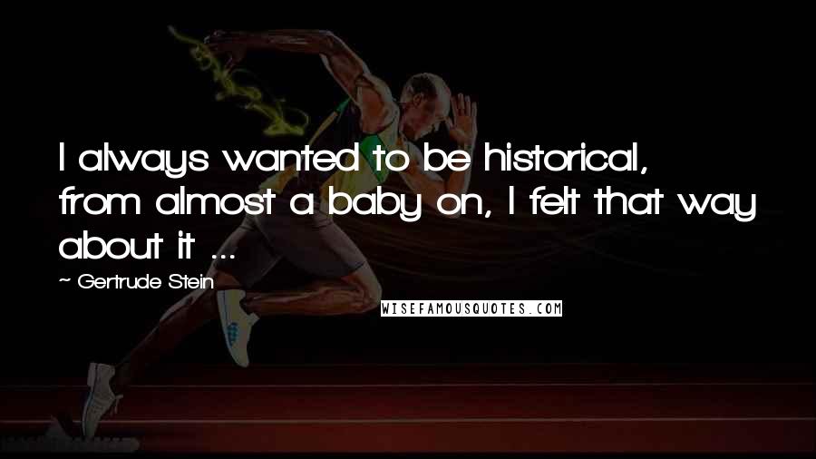 Gertrude Stein Quotes: I always wanted to be historical, from almost a baby on, I felt that way about it ...