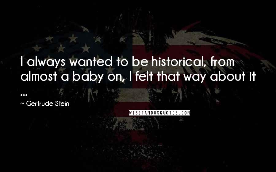 Gertrude Stein Quotes: I always wanted to be historical, from almost a baby on, I felt that way about it ...