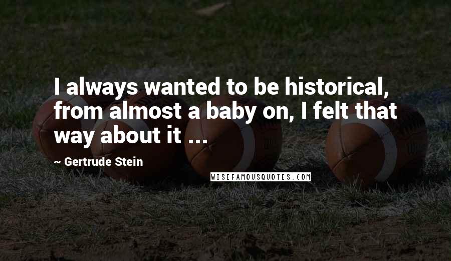 Gertrude Stein Quotes: I always wanted to be historical, from almost a baby on, I felt that way about it ...