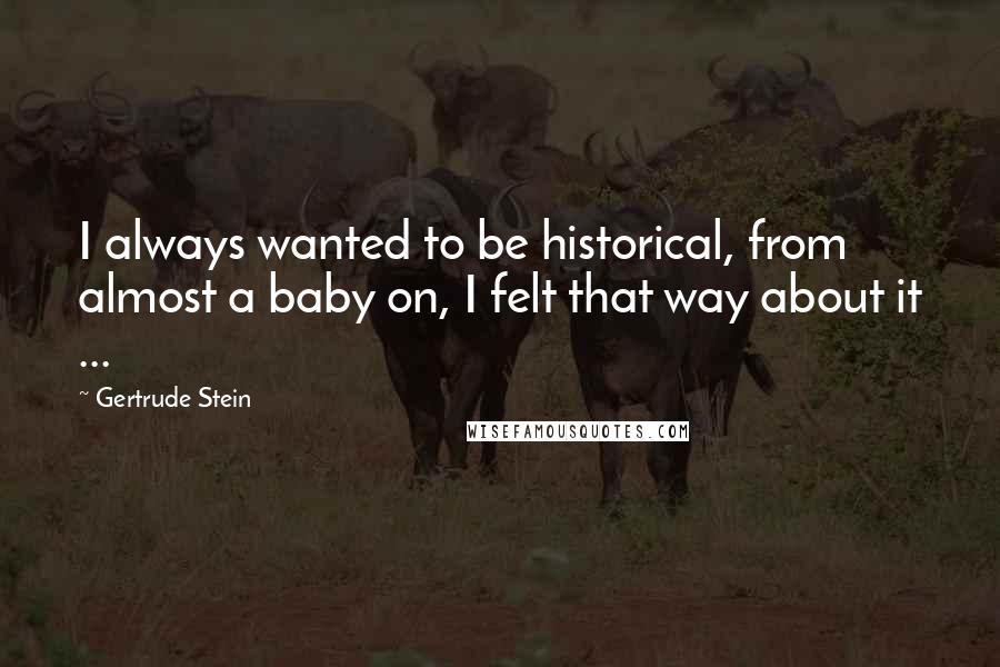 Gertrude Stein Quotes: I always wanted to be historical, from almost a baby on, I felt that way about it ...