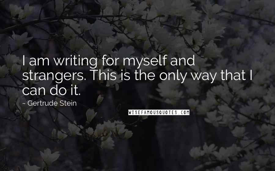 Gertrude Stein Quotes: I am writing for myself and strangers. This is the only way that I can do it.