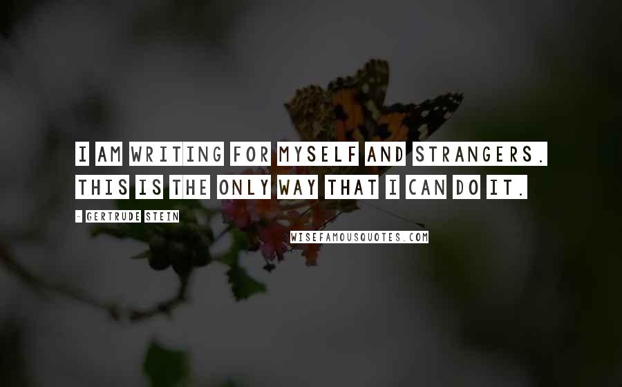 Gertrude Stein Quotes: I am writing for myself and strangers. This is the only way that I can do it.