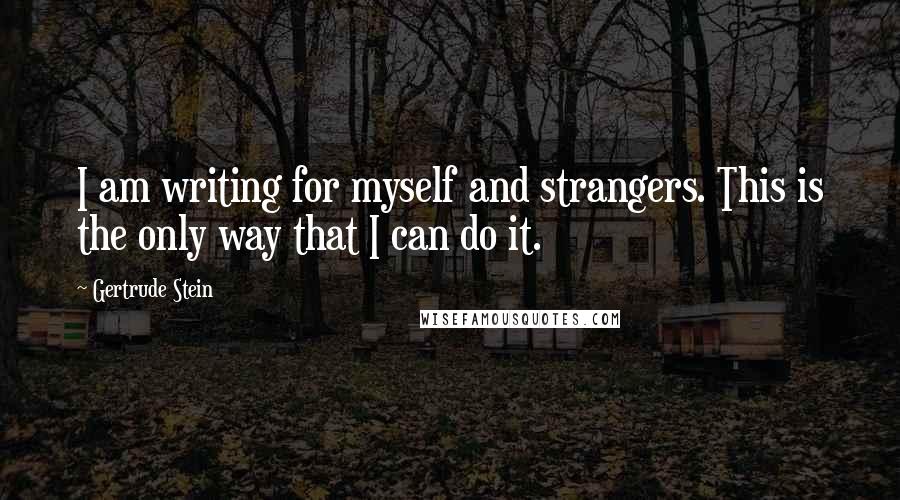 Gertrude Stein Quotes: I am writing for myself and strangers. This is the only way that I can do it.