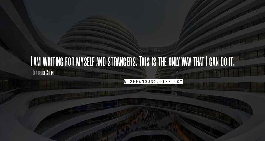 Gertrude Stein Quotes: I am writing for myself and strangers. This is the only way that I can do it.