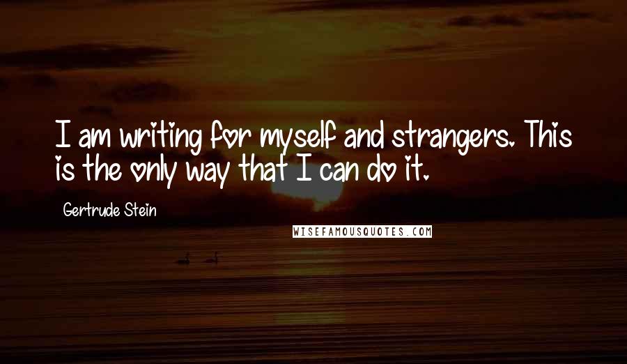 Gertrude Stein Quotes: I am writing for myself and strangers. This is the only way that I can do it.