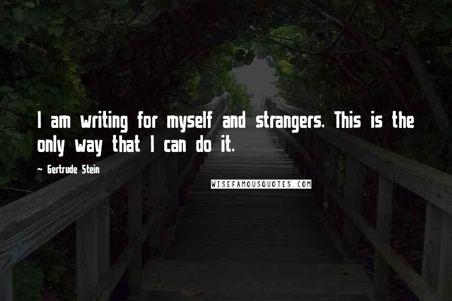 Gertrude Stein Quotes: I am writing for myself and strangers. This is the only way that I can do it.