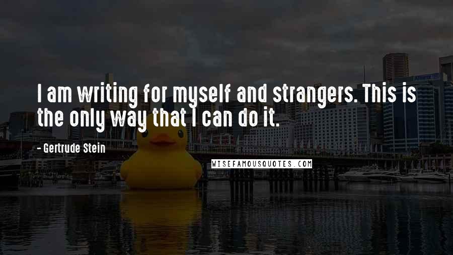 Gertrude Stein Quotes: I am writing for myself and strangers. This is the only way that I can do it.