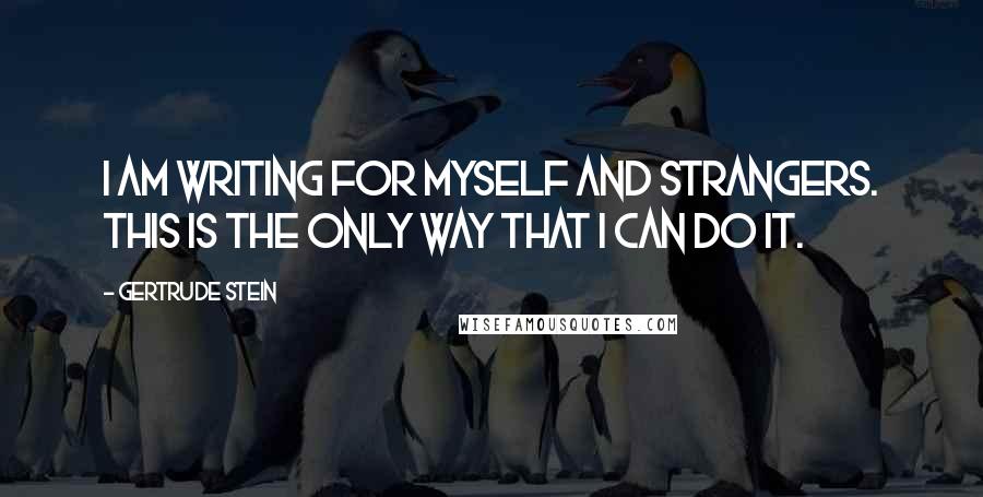 Gertrude Stein Quotes: I am writing for myself and strangers. This is the only way that I can do it.