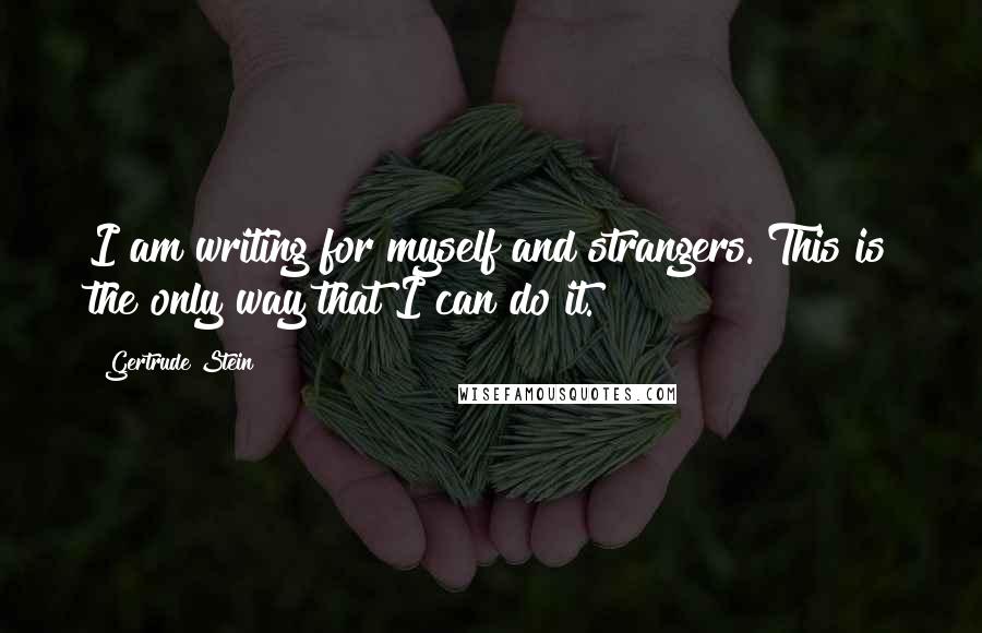 Gertrude Stein Quotes: I am writing for myself and strangers. This is the only way that I can do it.