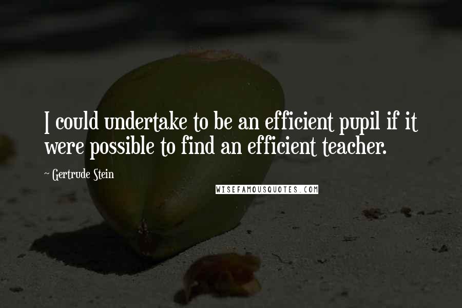 Gertrude Stein Quotes: I could undertake to be an efficient pupil if it were possible to find an efficient teacher.