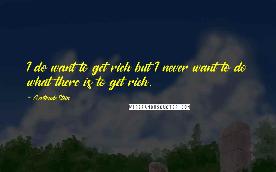 Gertrude Stein Quotes: I do want to get rich but I never want to do what there is to get rich.