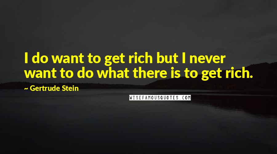 Gertrude Stein Quotes: I do want to get rich but I never want to do what there is to get rich.
