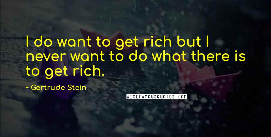 Gertrude Stein Quotes: I do want to get rich but I never want to do what there is to get rich.