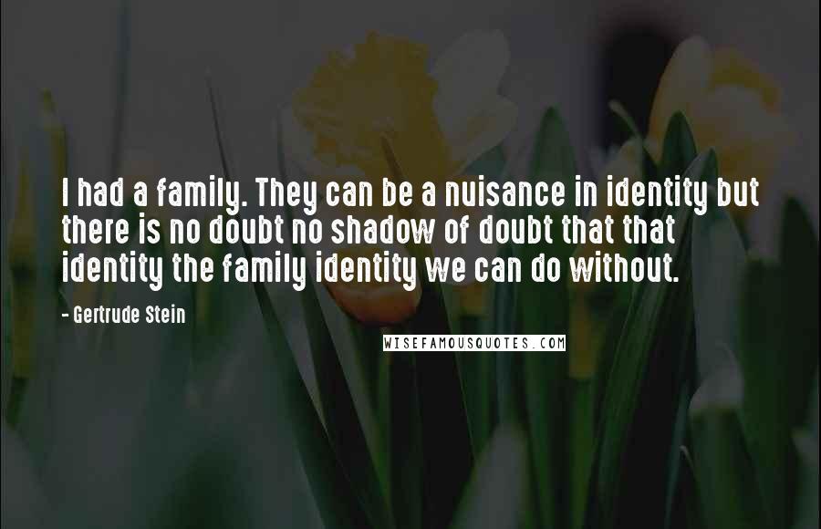 Gertrude Stein Quotes: I had a family. They can be a nuisance in identity but there is no doubt no shadow of doubt that that identity the family identity we can do without.