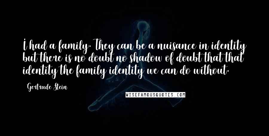 Gertrude Stein Quotes: I had a family. They can be a nuisance in identity but there is no doubt no shadow of doubt that that identity the family identity we can do without.