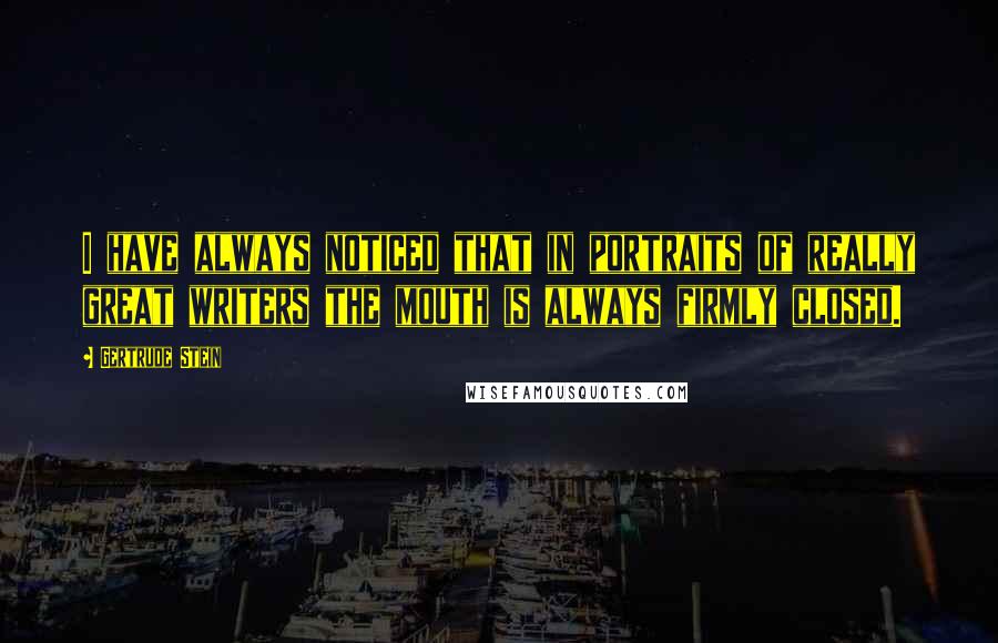 Gertrude Stein Quotes: I have always noticed that in portraits of really great writers the mouth is always firmly closed.