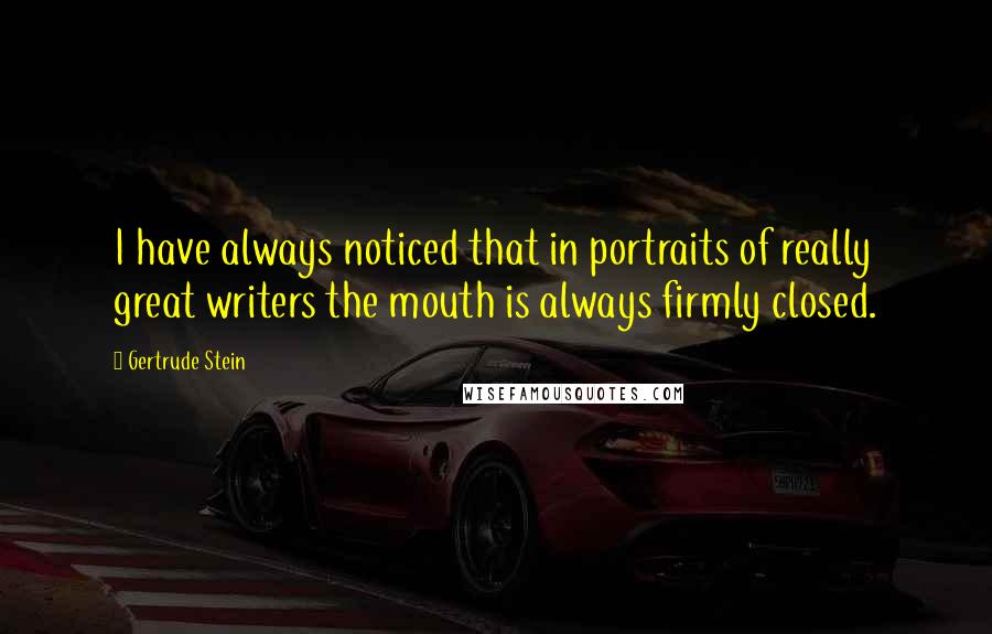 Gertrude Stein Quotes: I have always noticed that in portraits of really great writers the mouth is always firmly closed.