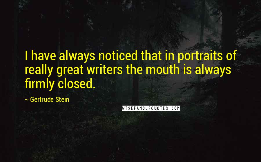 Gertrude Stein Quotes: I have always noticed that in portraits of really great writers the mouth is always firmly closed.