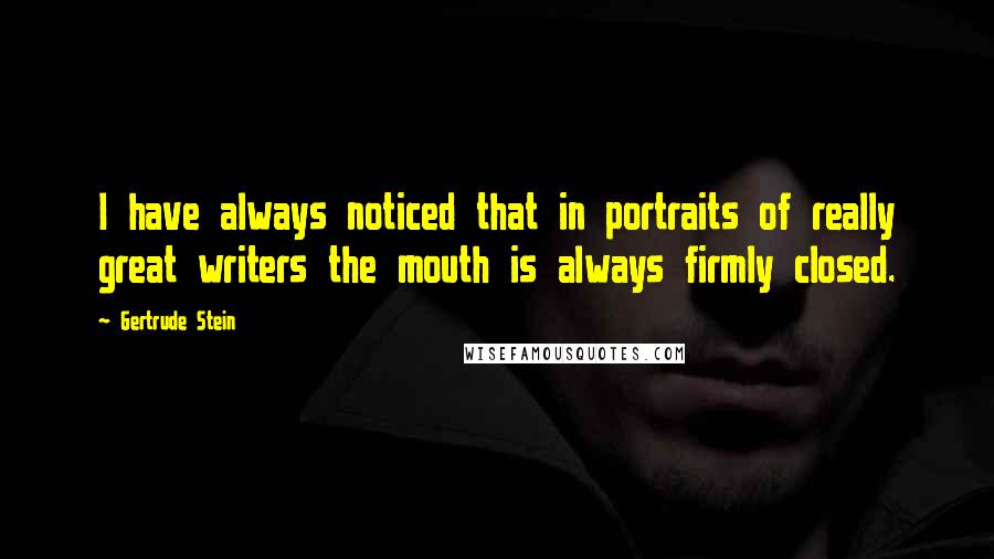 Gertrude Stein Quotes: I have always noticed that in portraits of really great writers the mouth is always firmly closed.