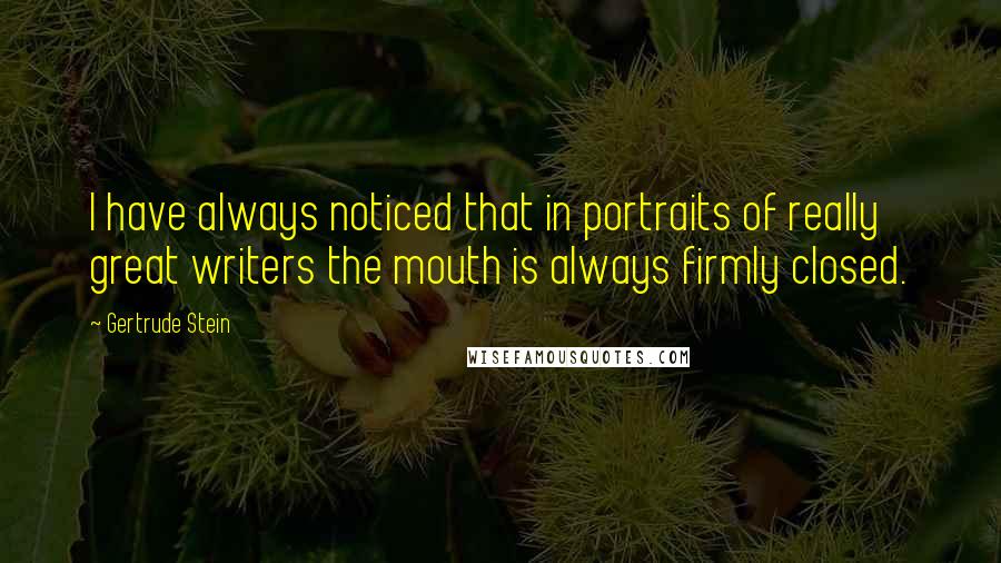 Gertrude Stein Quotes: I have always noticed that in portraits of really great writers the mouth is always firmly closed.