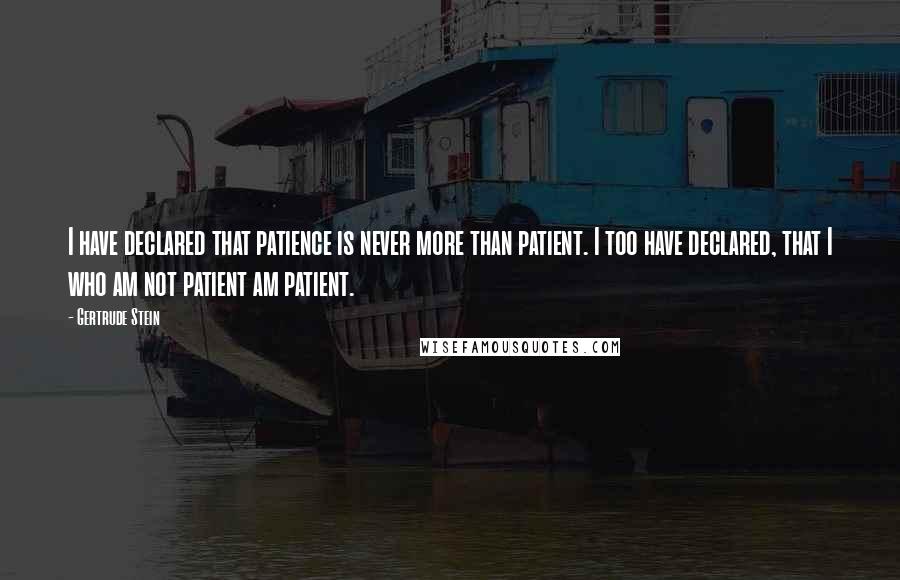 Gertrude Stein Quotes: I have declared that patience is never more than patient. I too have declared, that I who am not patient am patient.