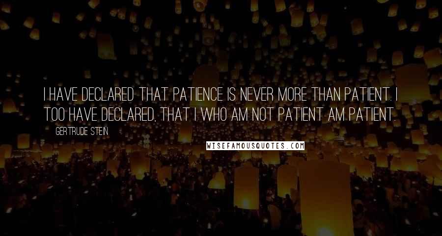 Gertrude Stein Quotes: I have declared that patience is never more than patient. I too have declared, that I who am not patient am patient.