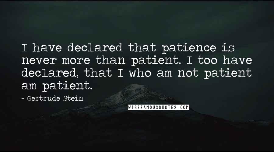 Gertrude Stein Quotes: I have declared that patience is never more than patient. I too have declared, that I who am not patient am patient.