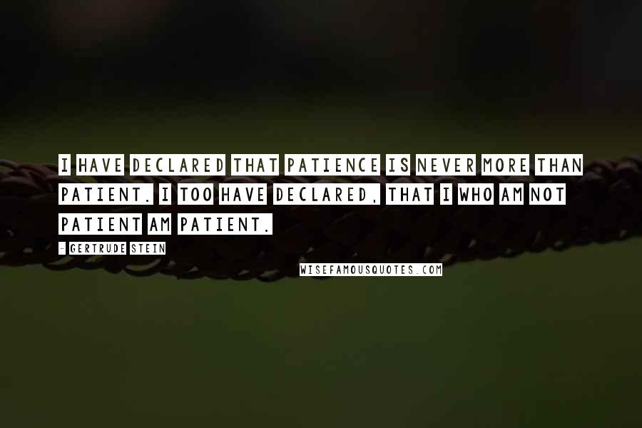 Gertrude Stein Quotes: I have declared that patience is never more than patient. I too have declared, that I who am not patient am patient.