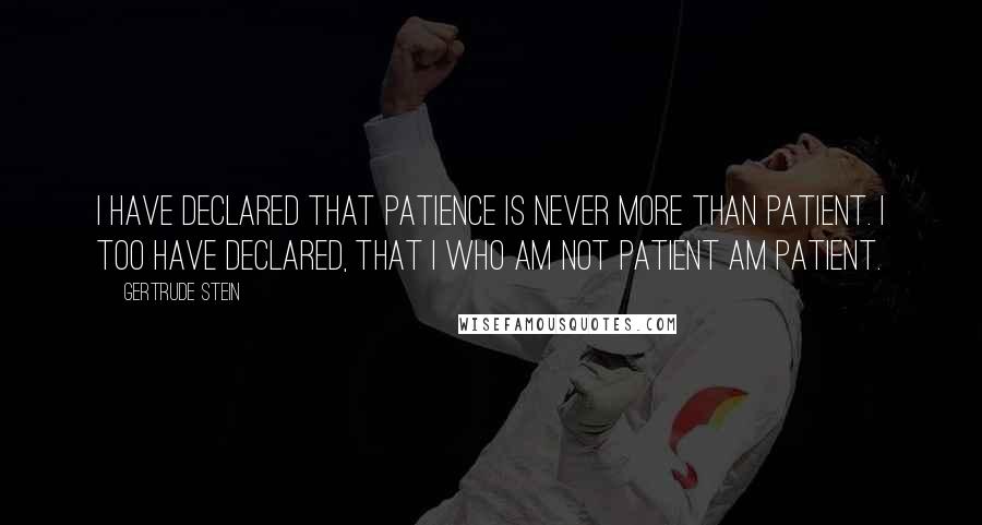 Gertrude Stein Quotes: I have declared that patience is never more than patient. I too have declared, that I who am not patient am patient.