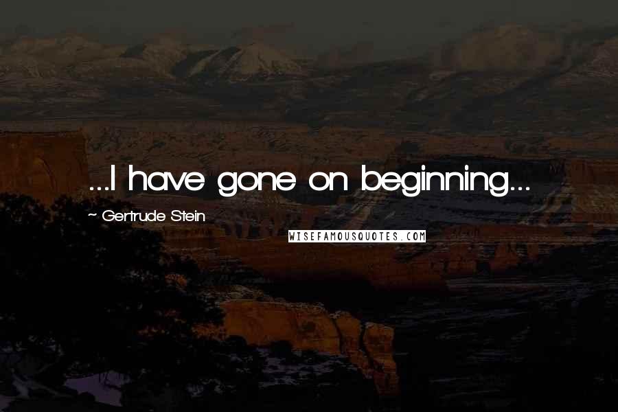 Gertrude Stein Quotes: ...I have gone on beginning...