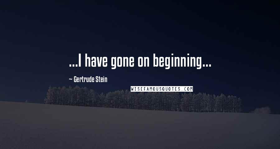 Gertrude Stein Quotes: ...I have gone on beginning...