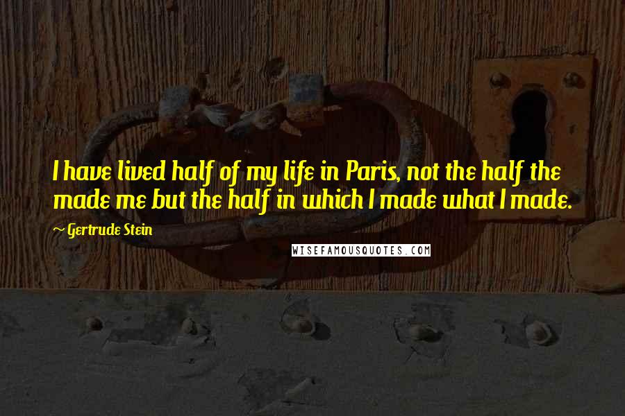 Gertrude Stein Quotes: I have lived half of my life in Paris, not the half the made me but the half in which I made what I made.